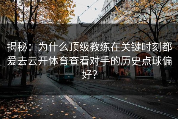 揭秘：为什么顶级教练在关键时刻都爱去云开体育查看对手的历史点球偏好？