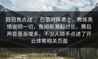 欧冠焦点战 ｜ 巴黎对阵勇士，教练表情说明一切，詹姆斯激起讨论，赛后声音逐渐增多，不少人顺手点进了开云体育相关页面