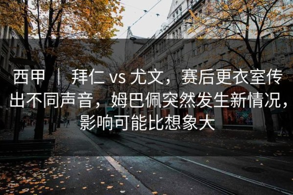 西甲 ｜ 拜仁 vs 尤文，赛后更衣室传出不同声音，姆巴佩突然发生新情况，影响可能比想象大