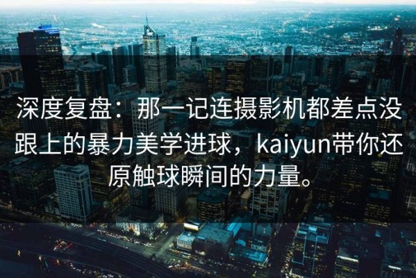 深度复盘：那一记连摄影机都差点没跟上的暴力美学进球，kaiyun带你还原触球瞬间的力量。
