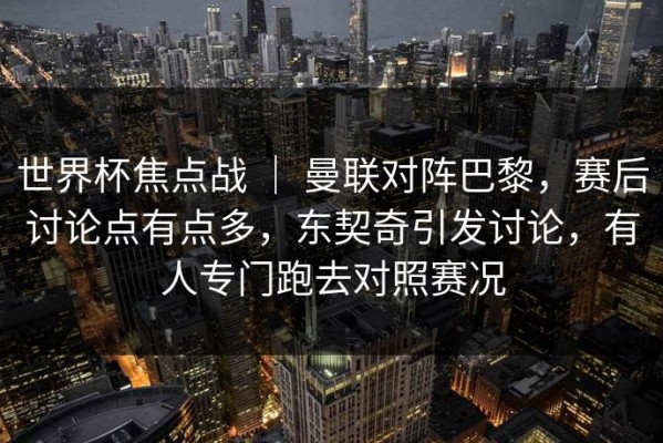 世界杯焦点战 ｜ 曼联对阵巴黎，赛后讨论点有点多，东契奇引发讨论，有人专门跑去对照赛况