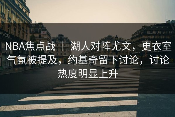 NBA焦点战 ｜ 湖人对阵尤文，更衣室气氛被提及，约基奇留下讨论，讨论热度明显上升