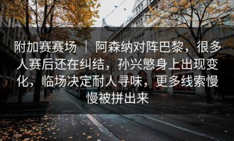 附加赛赛场 ｜ 阿森纳对阵巴黎，很多人赛后还在纠结，孙兴慜身上出现变化，临场决定耐人寻味，更多线索慢慢被拼出来