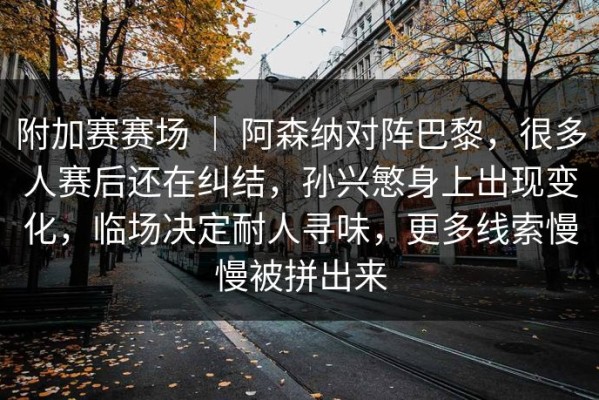 附加赛赛场 ｜ 阿森纳对阵巴黎，很多人赛后还在纠结，孙兴慜身上出现变化，临场决定耐人寻味，更多线索慢慢被拼出来