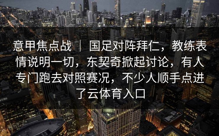意甲焦点战 ｜ 国足对阵拜仁，教练表情说明一切，东契奇掀起讨论，有人专门跑去对照赛况，不少人顺手点进了云体育入口