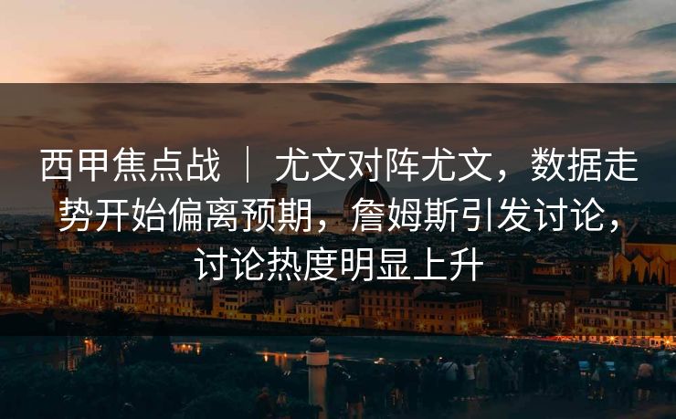 西甲焦点战 | 尤文对阵尤文,数据走势开始偏离预期,詹姆斯引发讨论,讨论热度明显上升 西甲焦点战 | 尤文对阵尤文,数据走势开始偏离预期,詹姆斯引发讨论,讨论热度明显上升
