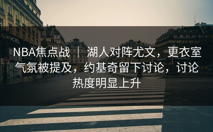 NBA焦点战 | 湖人对阵尤文,更衣室气氛被提及,约基奇留下讨论,讨论热度明显上升 NBA焦点战 | 湖人对阵尤文,更衣室气氛被提及,约基奇留下讨论,讨论热度明显上升