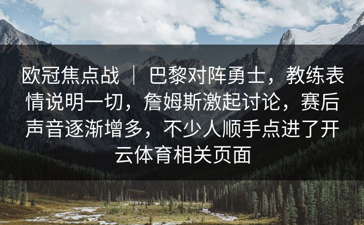 欧冠焦点战 | 巴黎对阵勇士,教练表情说明一切,詹姆斯激起讨论,赛后声音逐渐增多,不少人顺手点进了开云体育相关页面 欧冠焦点战 | 巴黎对阵勇士,教练表情说明一切,詹姆斯激起讨论,赛后声音逐渐增多,不少人顺手点进了开云体育相关页面