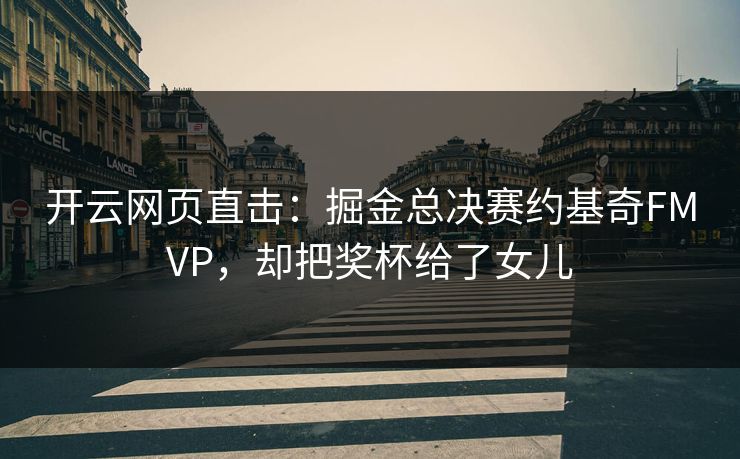 开云网页直击:掘金总决赛约基奇FMVP,却把奖杯给了女儿 开云网页直击:掘金总决赛约基奇FMVP,却把奖杯给了女儿