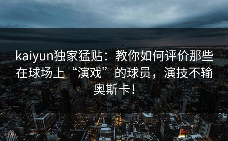 kaiyun独家猛贴:教你如何评价那些在球场上“演戏”的球员,演技不输奥斯卡! kaiyun独家猛贴:教你如何评价那些在球场上“演戏”的球员,演技不输奥斯卡!